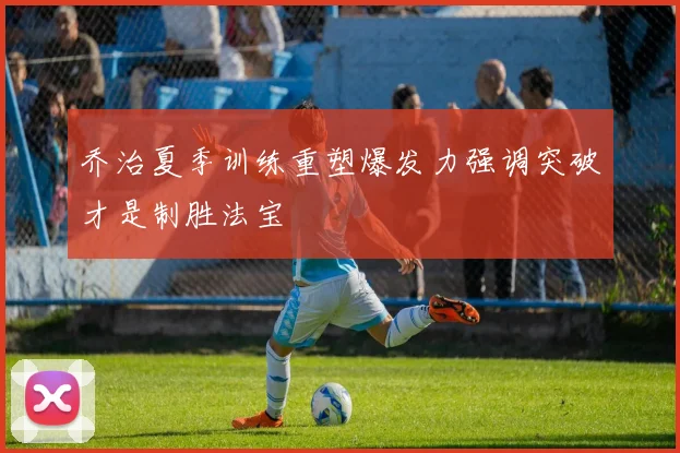 乔治夏季训练重塑爆发力强调突破才是制胜法宝