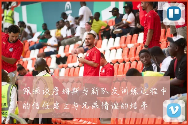佩顿谈詹姆斯与新队友训练过程中的信任建立与兄弟情谊的培养