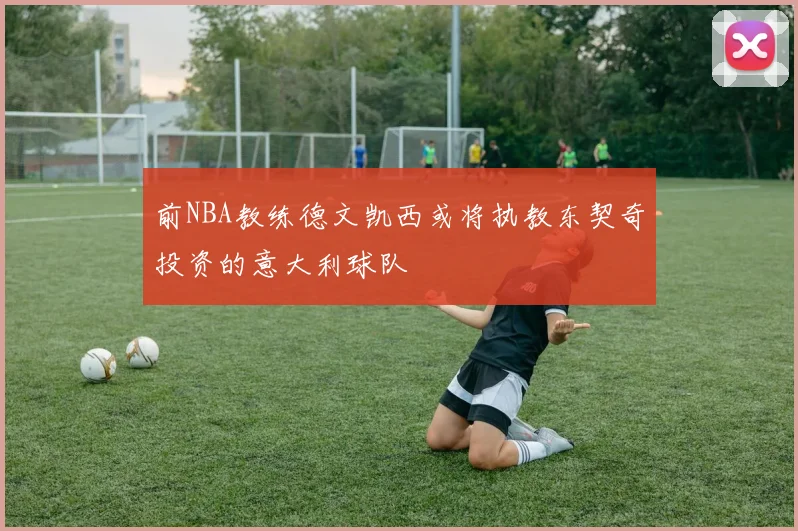 前NBA教练德文凯西或将执教东契奇投资的意大利球队
