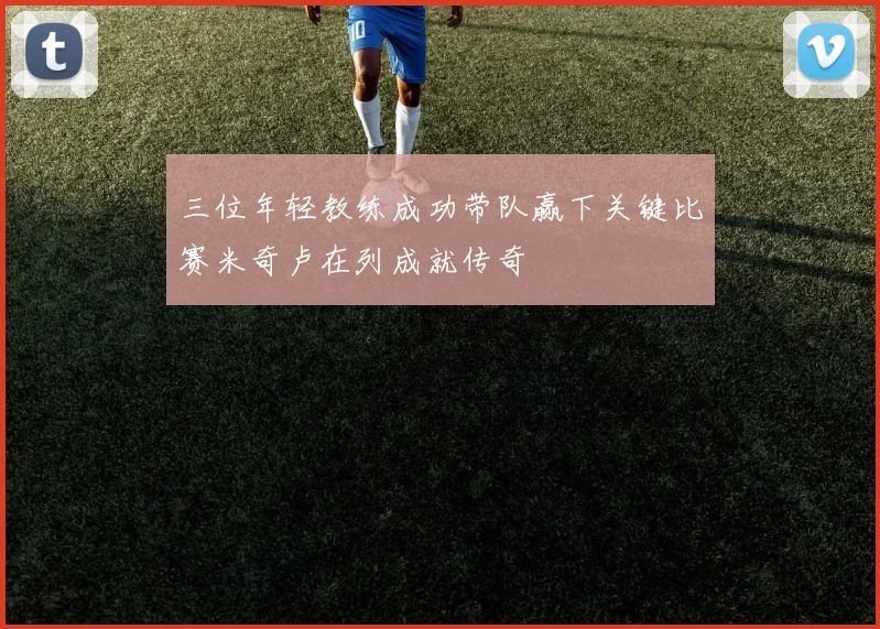 三位年轻教练成功带队赢下关键比赛米奇卢在列成就传奇