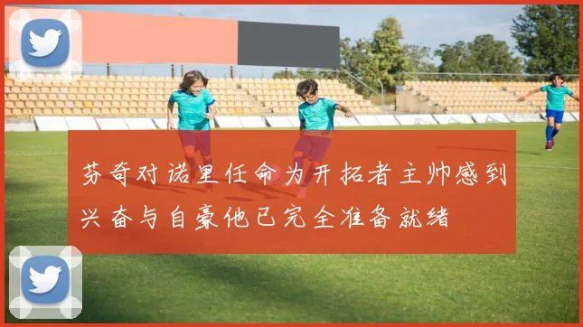 芬奇对诺里任命为开拓者主帅感到兴奋与自豪他已完全准备就绪