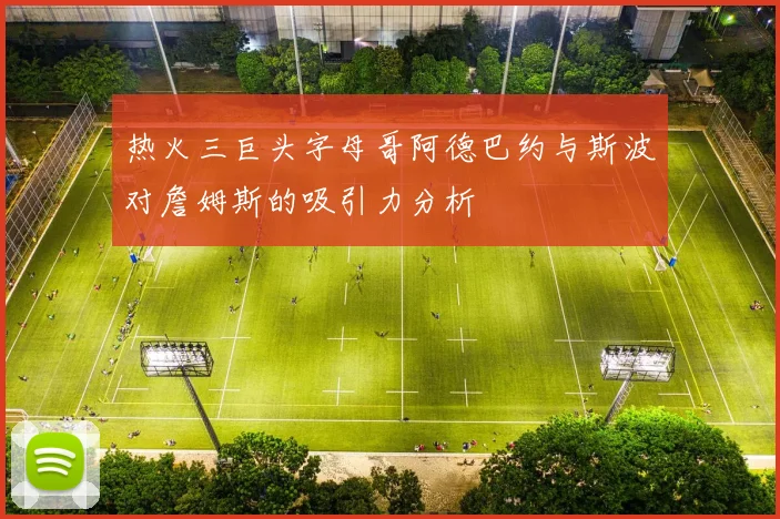 热火三巨头字母哥阿德巴约与斯波对詹姆斯的吸引力分析