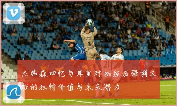 杰弗森回忆与库里对抗经历强调文班的独特价值与未来潜力