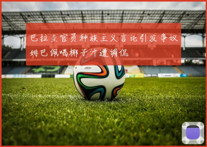 巴拉圭官员种族主义言论引发争议姆巴佩喝椰子汁遭调侃