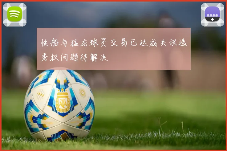 快船与猛龙球员交易已达成共识选秀权问题待解决