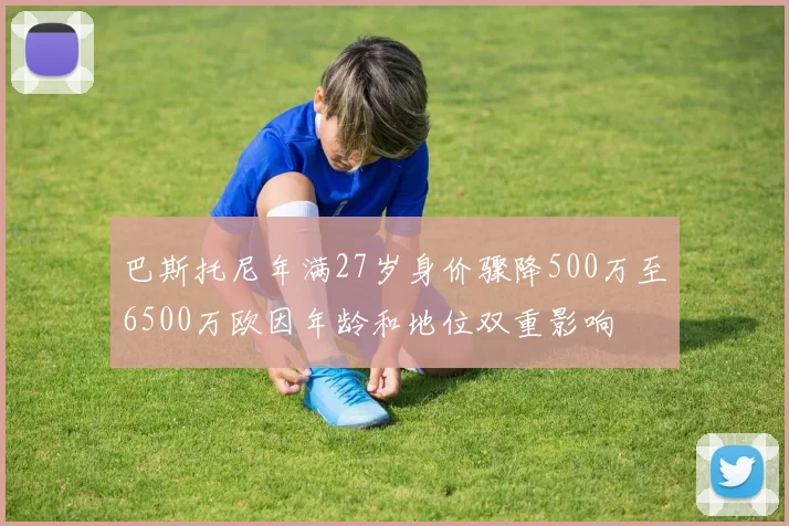 巴斯托尼年满27岁身价骤降500万至6500万欧因年龄和地位双重影响