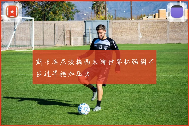 斯卡洛尼谈梅西未聊世界杯强调不应过早施加压力