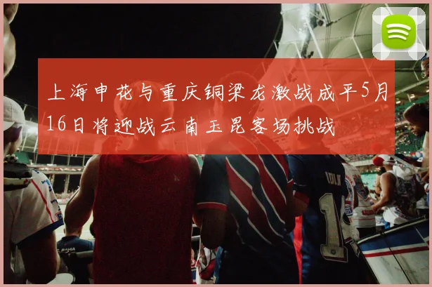 上海申花与重庆铜梁龙激战成平5月16日将迎战云南玉昆客场挑战