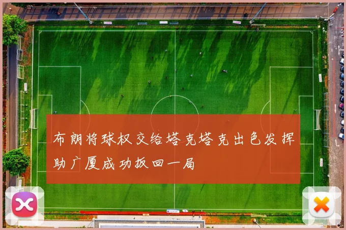 布朗将球权交给塔克塔克出色发挥助广厦成功扳回一局