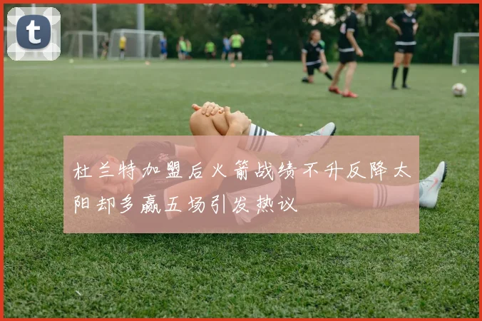 杜兰特加盟后火箭战绩不升反降太阳却多赢五场引发热议