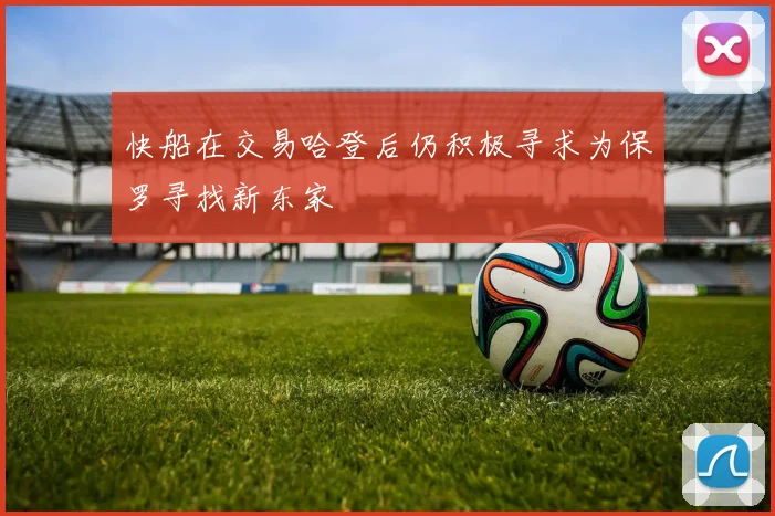 快船在交易哈登后仍积极寻求为保罗寻找新东家