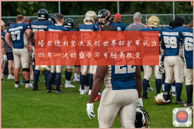 塔尔德利坚决反对世界杯扩军认为四年一次的盛会不可轻易改变