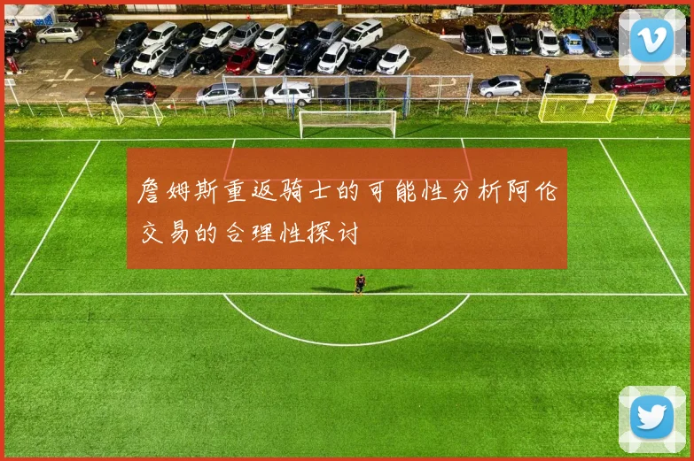 詹姆斯重返骑士的可能性分析阿伦交易的合理性探讨