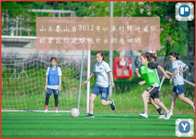 山东泰山自2012年以来对阵河南队的禁区外进球统计分析与回顾
