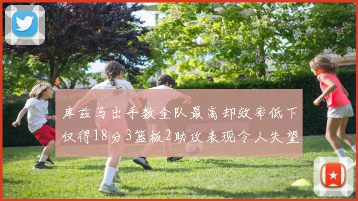 库兹马出手数全队最高却效率低下仅得18分3篮板2助攻表现令人失望