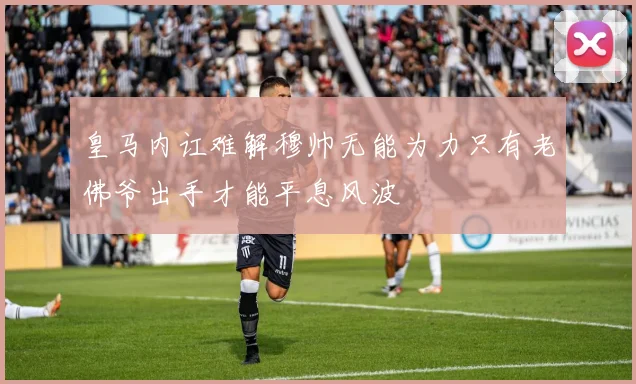 皇马内讧难解穆帅无能为力只有老佛爷出手才能平息风波