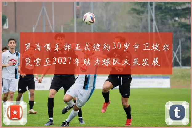 罗马俱乐部正式续约30岁中卫埃尔莫索至2027年助力球队未来发展