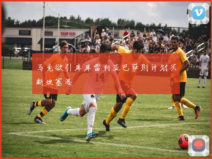 马竞欲引库库雷利亚巴萨则计划买断坎塞洛