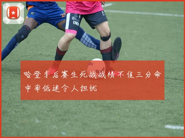 哈登季后赛生死战战绩不佳三分命中率低迷令人担忧