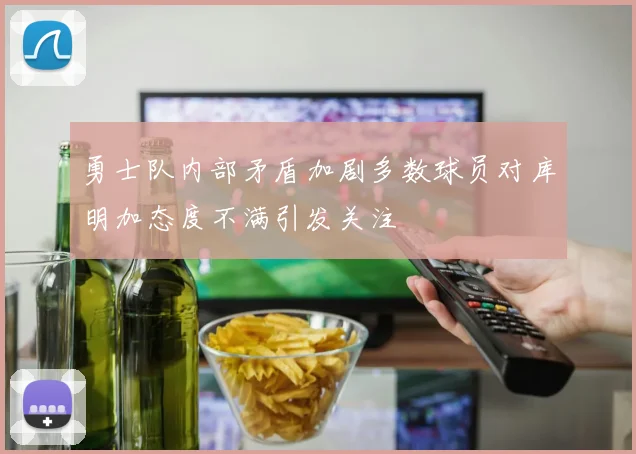 勇士队内部矛盾加剧多数球员对库明加态度不满引发关注
