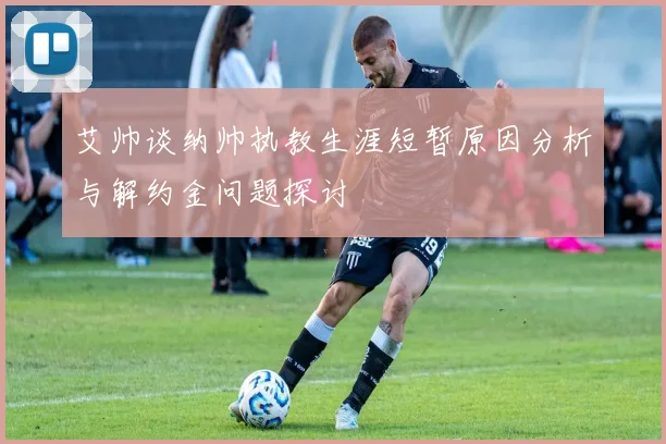 艾帅谈纳帅执教生涯短暂原因分析与解约金问题探讨