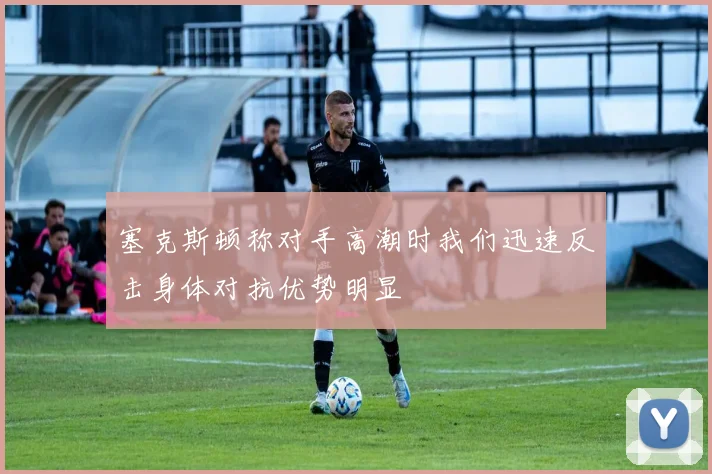 塞克斯顿称对手高潮时我们迅速反击身体对抗优势明显