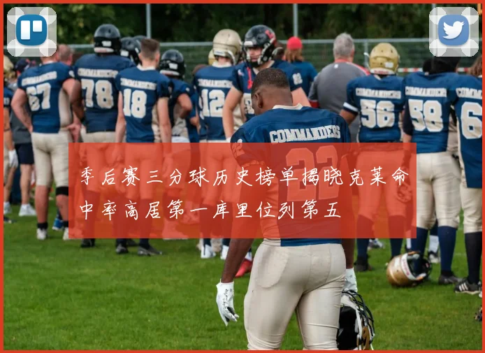 季后赛三分球历史榜单揭晓克莱命中率高居第一库里位列第五