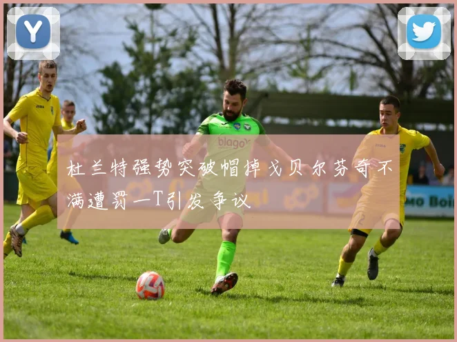 杜兰特强势突破帽掉戈贝尔芬奇不满遭罚一T引发争议