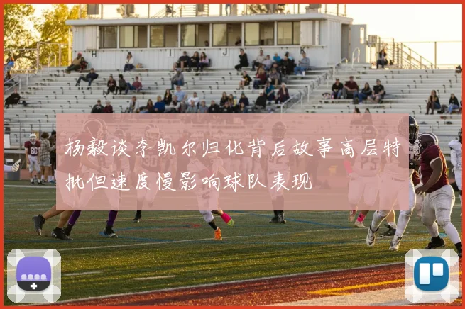杨毅谈李凯尔归化背后故事高层特批但速度慢影响球队表现