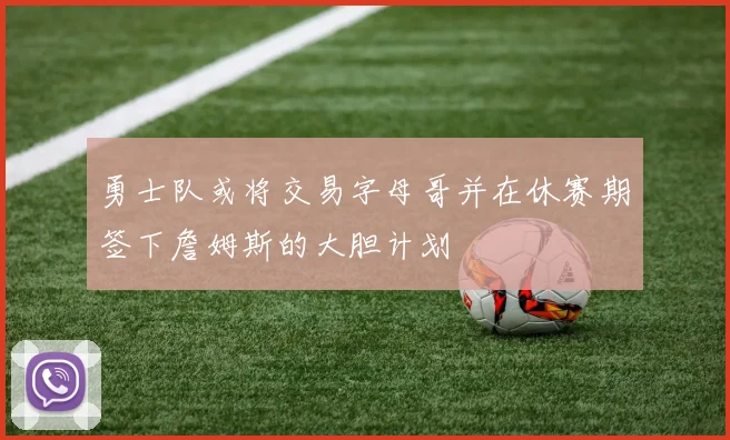 勇士队或将交易字母哥并在休赛期签下詹姆斯的大胆计划