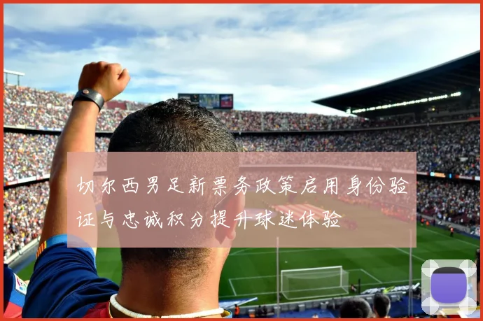 切尔西男足新票务政策启用身份验证与忠诚积分提升球迷体验