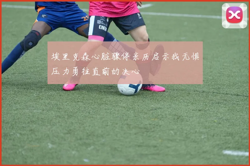 埃里克森心脏骤停亲历启示我无惧压力勇往直前的决心