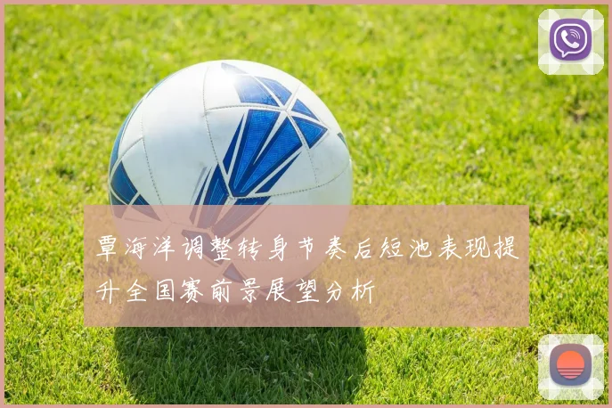 覃海洋调整转身节奏后短池表现提升全国赛前景展望分析