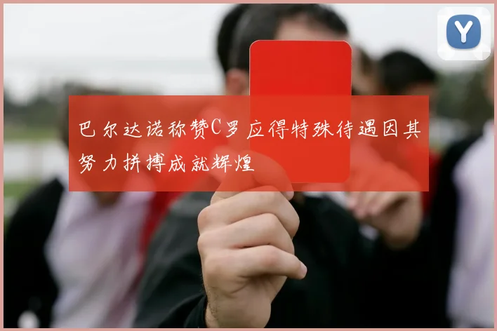 巴尔达诺称赞C罗应得特殊待遇因其努力拼搏成就辉煌